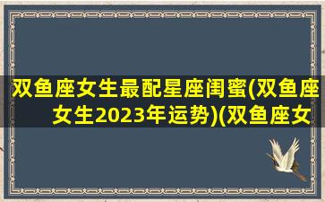 双鱼座女生最配星座闺蜜(双鱼座女生2023年运势)(双鱼座女最佳闺蜜)