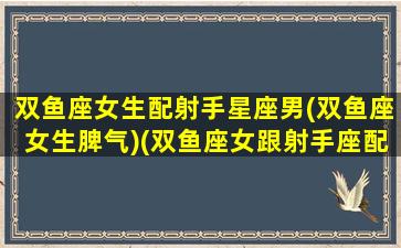 双鱼座女生配射手星座男(双鱼座女生脾气)(双鱼座女跟射手座配吗)