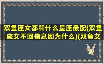 双鱼座女都和什么星座最配(双鱼座女不回信息因为什么)(双鱼女跟什么星座最匹配)