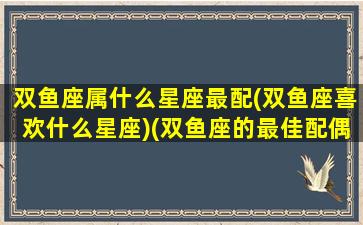 双鱼座属什么星座最配(双鱼座喜欢什么星座)(双鱼座的最佳配偶星座是什么)