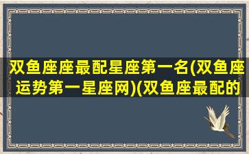 双鱼座座最配星座第一名(双鱼座运势第一星座网)(双鱼座最配的星座是谁)