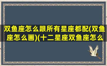 双鱼座怎么跟所有星座都配(双鱼座怎么画)(十二星座双鱼座怎么画才好看)