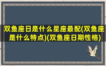 双鱼座日是什么星座最配(双鱼座是什么特点)(双鱼座日期性格)