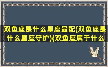 双鱼座是什么星座最配(双鱼座是什么星座守护)(双鱼座属于什么星)