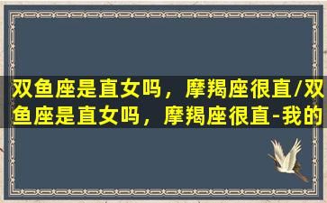 双鱼座是直女吗，摩羯座很直/双鱼座是直女吗，摩羯座很直-我的网站(双鱼座眼里的摩羯座)