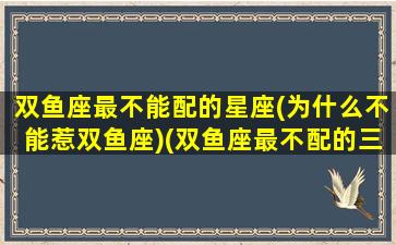 双鱼座最不能配的星座(为什么不能惹双鱼座)(双鱼座最不配的三个星座)
