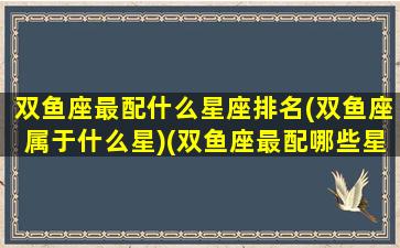 双鱼座最配什么星座排名(双鱼座属于什么星)(双鱼座最配哪些星座)