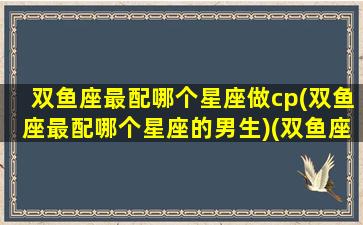 双鱼座最配哪个星座做cp(双鱼座最配哪个星座的男生)(双鱼座和什么星座最配当情侣)