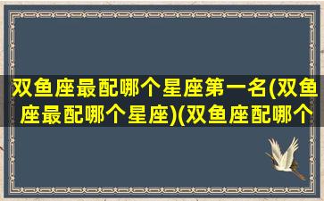 双鱼座最配哪个星座第一名(双鱼座最配哪个星座)(双鱼座配哪个星座最好)