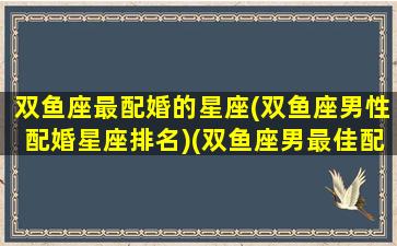 双鱼座最配婚的星座(双鱼座男性配婚星座排名)(双鱼座男最佳配对星座配对)