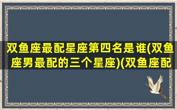 双鱼座最配星座第四名是谁(双鱼座男最配的三个星座)(双鱼座配什么星座男)