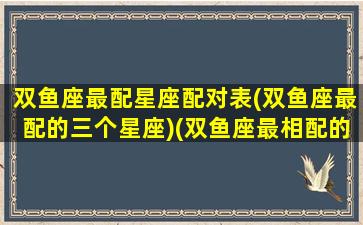 双鱼座最配星座配对表(双鱼座最配的三个星座)(双鱼座最相配的星座)
