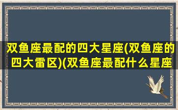 双鱼座最配的四大星座(双鱼座的四大雷区)(双鱼座最配什么星座女生)