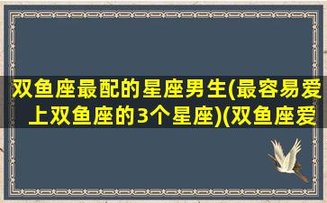 双鱼座最配的星座男生(最容易爱上双鱼座的3个星座)(双鱼座爱上哪个星座最幸福)