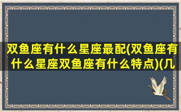 双鱼座有什么星座最配(双鱼座有什么星座双鱼座有什么特点)(几种双鱼座)