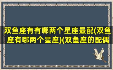 双鱼座有有哪两个星座最配(双鱼座有哪两个星座)(双鱼座的配偶是什么星座)