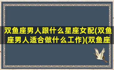 双鱼座男人跟什么星座女配(双鱼座男人适合做什么工作)(双鱼座男适合和什么星座谈恋爱)