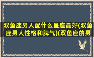 双鱼座男人配什么星座最好(双鱼座男人性格和脾气)(双鱼座的男人配什么星座的女人)