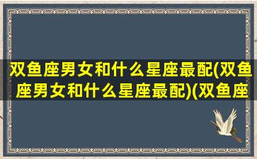 双鱼座男女和什么星座最配(双鱼座男女和什么星座最配)(双鱼座男女有区别吗)