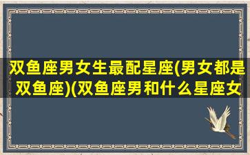 双鱼座男女生最配星座(男女都是双鱼座)(双鱼座男和什么星座女最配对)