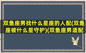 双鱼座男找什么星座的人配(双鱼座被什么星守护)(双鱼座男适配的星座)