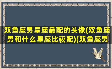 双鱼座男星座最配的头像(双鱼座男和什么星座比较配)(双鱼座男生配什么星座好)