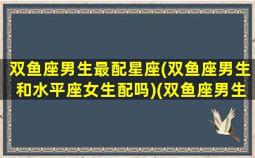 双鱼座男生最配星座(双鱼座男生和水平座女生配吗)(双鱼座男生跟什么星座女生配)