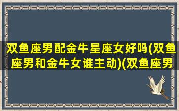 双鱼座男配金牛星座女好吗(双鱼座男和金牛女谁主动)(双鱼座男和金牛女配对指数)