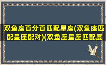 双鱼座百分百匹配星座(双鱼座匹配星座配对)(双鱼座星座匹配度)