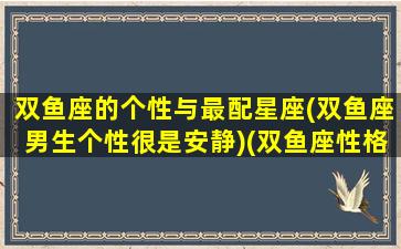 双鱼座的个性与最配星座(双鱼座男生个性很是安静)(双鱼座性格解析男生)