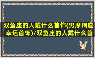 双鱼座的人戴什么首饰(男摩羯座幸运首饰)/双鱼座的人戴什么首饰(男摩羯座幸运首饰)-我的网站