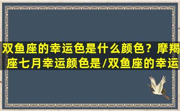 双鱼座的幸运色是什么颜色？摩羯座七月幸运颜色是/双鱼座的幸运色是什么颜色？摩羯座七月幸运颜色是-我的网站