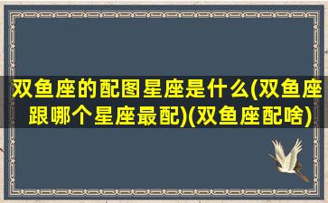 双鱼座的配图星座是什么(双鱼座跟哪个星座最配)(双鱼座配啥)