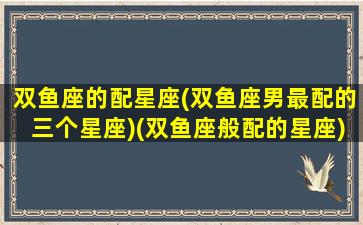 双鱼座的配星座(双鱼座男最配的三个星座)(双鱼座般配的星座)