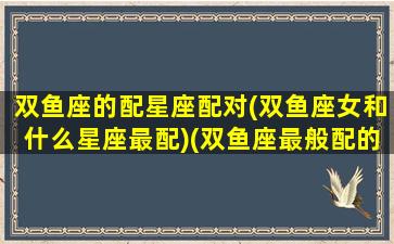 双鱼座的配星座配对(双鱼座女和什么星座最配)(双鱼座最般配的星座)