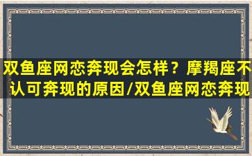 双鱼座网恋奔现会怎样？摩羯座不认可奔现的原因/双鱼座网恋奔现会怎样？摩羯座不认可奔现的原因-我的网站