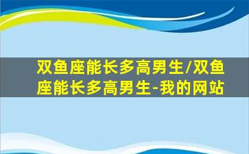 双鱼座能长多高男生/双鱼座能长多高男生-我的网站