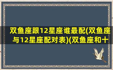 双鱼座跟12星座谁最配(双鱼座与12星座配对表)(双鱼座和十二星座谁最搭配)