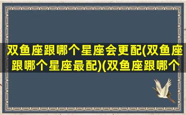 双鱼座跟哪个星座会更配(双鱼座跟哪个星座最配)(双鱼座跟哪个星座最合适)