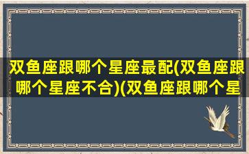 双鱼座跟哪个星座最配(双鱼座跟哪个星座不合)(双鱼座跟哪个星座最好)