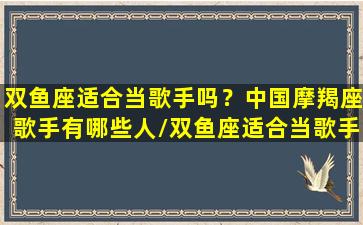 双鱼座适合当歌手吗？中国摩羯座歌手有哪些人/双鱼座适合当歌手吗？中国摩羯座歌手有哪些人-我的网站