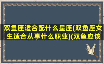 双鱼座适合配什么星座(双鱼座女生适合从事什么职业)(双鱼应该配什么星座女生)