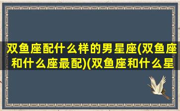 双鱼座配什么样的男星座(双鱼座和什么座最配)(双鱼座和什么星座最配做男朋友)