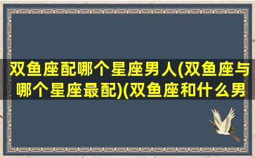 双鱼座配哪个星座男人(双鱼座与哪个星座最配)(双鱼座和什么男星座最配对)