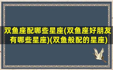 双鱼座配哪些星座(双鱼座好朋友有哪些星座)(双鱼般配的星座)