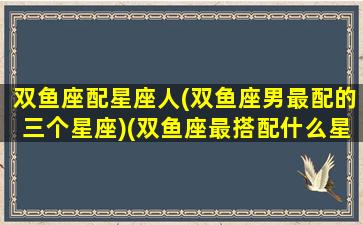 双鱼座配星座人(双鱼座男最配的三个星座)(双鱼座最搭配什么星座的男生)