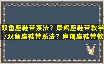 双鱼座鞋带系法？摩羯座鞋带教学/双鱼座鞋带系法？摩羯座鞋带教学-我的网站