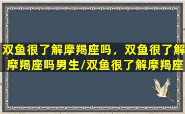 双鱼很了解摩羯座吗，双鱼很了解摩羯座吗男生/双鱼很了解摩羯座吗，双鱼很了解摩羯座吗男生-我的网站