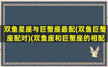 双鱼星座与巨蟹座最配(双鱼巨蟹座配对)(双鱼座和巨蟹座的相配指数)