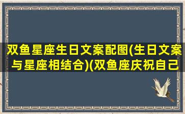 双鱼星座生日文案配图(生日文案与星座相结合)(双鱼座庆祝自己生日的祝福语)